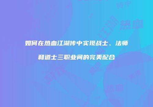 如何在热血江湖传中实现战士、法师和道士三职业间的完美配合