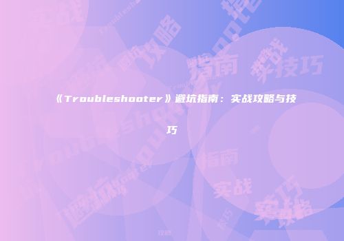 《Troubleshooter》避坑指南：实战攻略与技巧