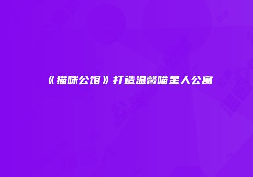 《猫咪公馆》打造温馨喵星人公寓