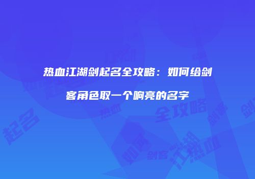 热血江湖剑起名全攻略：如何给剑客角色取一个响亮的名字