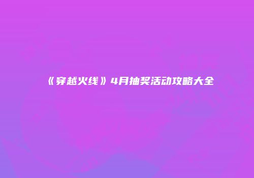 《穿越火线》4月抽奖活动攻略大全