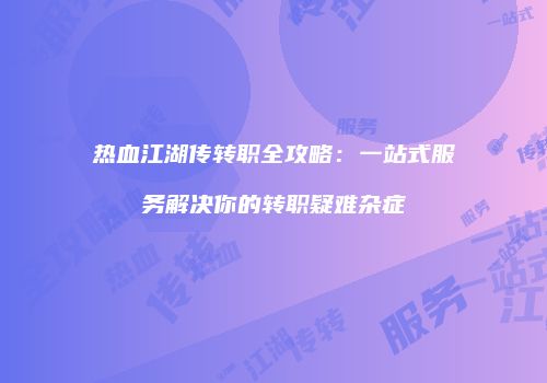 热血江湖传转职全攻略：一站式服务解决你的转职疑难杂症
