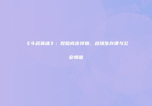 《斗战英魂》：捏脸成吉祥物，战场生存课与公会情谊