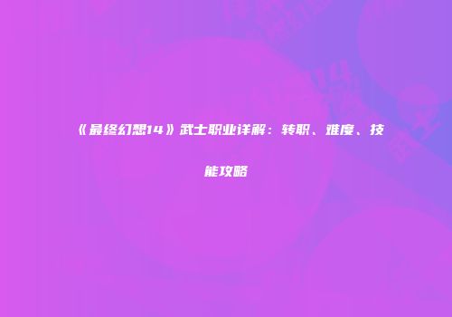 《最终幻想14》武士职业详解：转职、难度、技能攻略