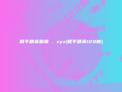 和平精英画质 . xyz(和平精英120帧)