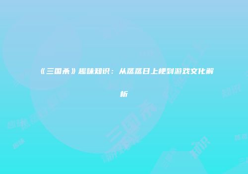 《三国杀》趣味知识：从蒸蒸日上梗到游戏文化解析