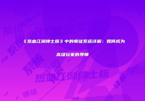 《热血江湖绅士版》中的师徒系统详解：如何成为高级玩家的导师