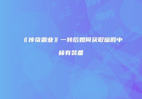 《传奇霸业》一转后如何获取暗殿中稀有装备