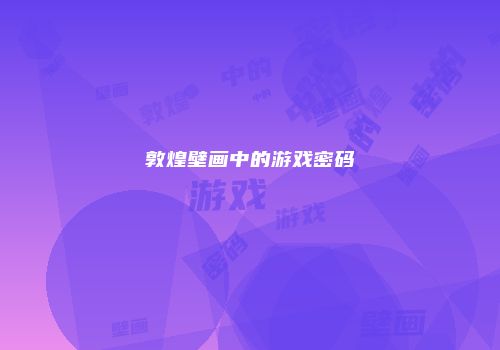 敦煌壁画中的游戏密码