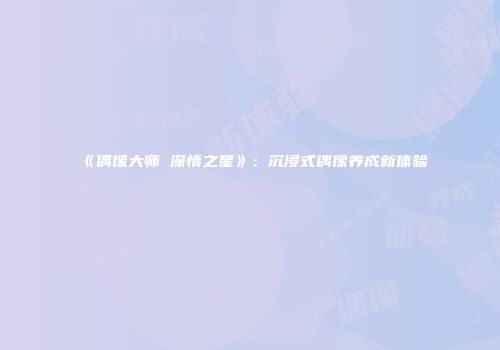 《偶像大师 深情之星》：沉浸式偶像养成新体验