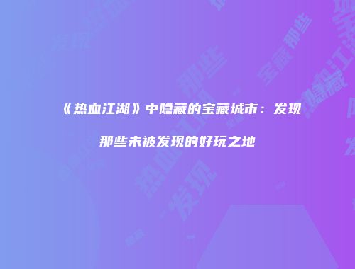 《热血江湖》中隐藏的宝藏城市：发现那些未被发现的好玩之地