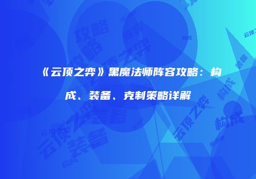 《云顶之弈》黑魔法师阵容攻略：构成、装备、克制策略详解