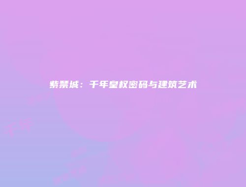紫禁城：千年皇权密码与建筑艺术