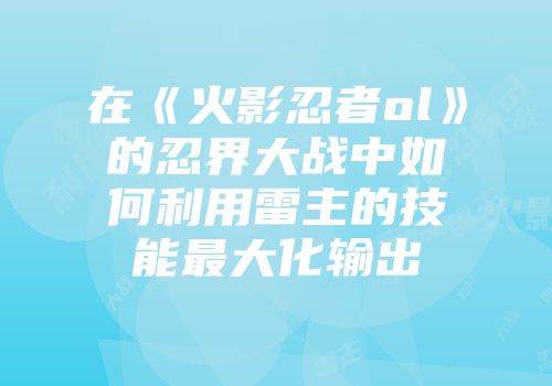 在《火影忍者ol》的忍界大战中如何利用雷主的技能最大化输出