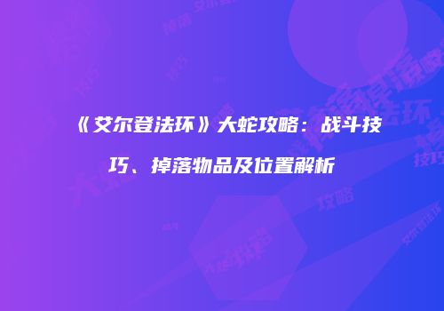 《艾尔登法环》大蛇攻略：战斗技巧、掉落物品及位置解析