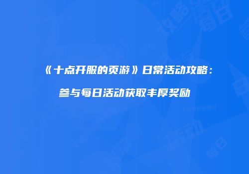 《十点开服的页游》日常活动攻略:参与每日活动获取丰厚奖励