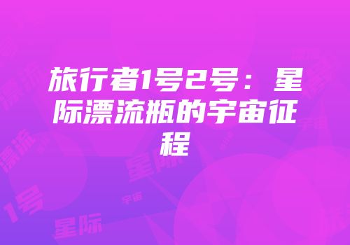 旅行者1号2号：星际漂流瓶的宇宙征程