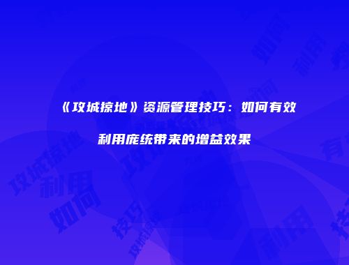 《攻城掠地》资源管理技巧：如何有效利用庞统带来的增益效果