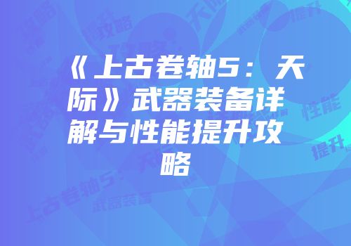 《上古卷轴5：天际》武器装备详解与性能提升攻略