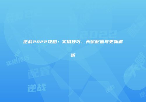 逆战2022攻略：实用技巧、天赋配置与更新解析