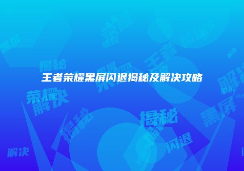 王者荣耀黑屏闪退揭秘及解决攻略