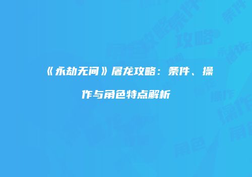 《永劫无间》屠龙攻略：条件、操作与角色特点解析