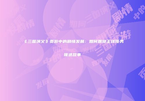 《三国演义》页游中的剧情发展：如何跟随主线任务推进故事