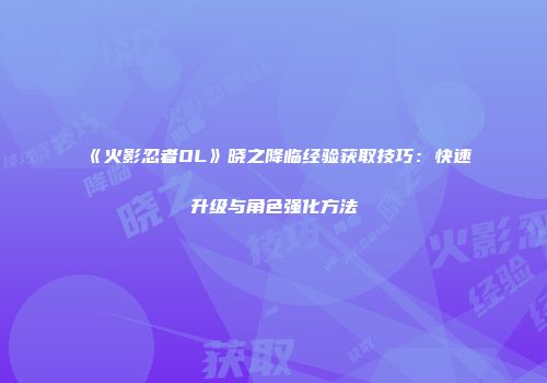 《火影忍者OL》晓之降临经验获取技巧:快速升级与角色强化方法