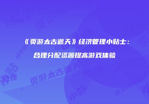 《页游太古遮天》经济管理小贴士:合理分配资源提高游戏体验