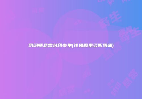 阴阳师悬赏封印寄生(饿鬼哪里多阴阳师)