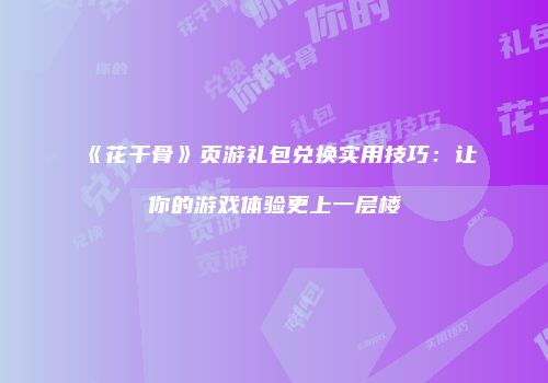 《花千骨》页游礼包兑换实用技巧：让你的游戏体验更上一层楼