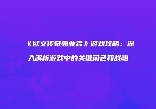 《欧文传奇霸业者》游戏攻略：深入解析游戏中的关键角色和战略