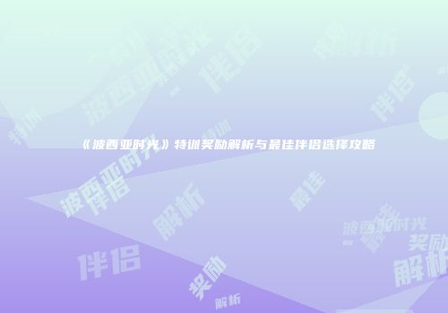《波西亚时光》特训奖励解析与最佳伴侣选择攻略