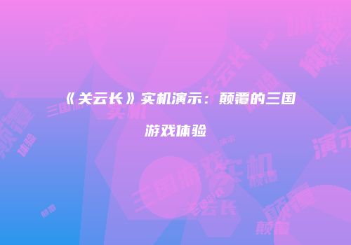 《关云长》实机演示：颠覆的三国游戏体验