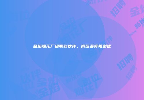 金焰烟花厂招聘新伙伴，岗位多样福利优