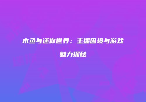木鱼与迷你世界：主播困境与游戏魅力探秘