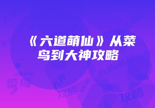 《六道萌仙》从菜鸟到大神攻略