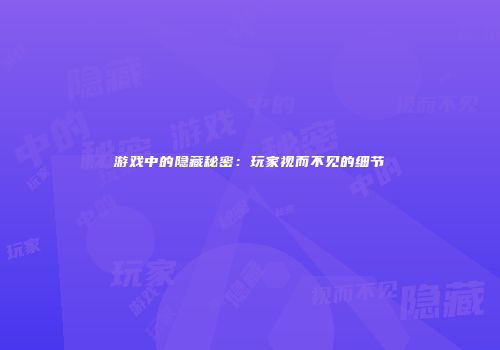 游戏中的隐藏秘密：玩家视而不见的细节