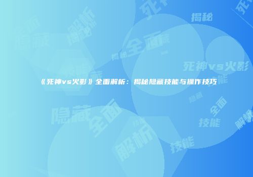 《死神vs火影》全面解析：揭秘隐藏技能与操作技巧
