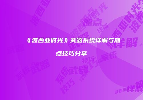 《波西亚时光》武器系统详解与加点技巧分享
