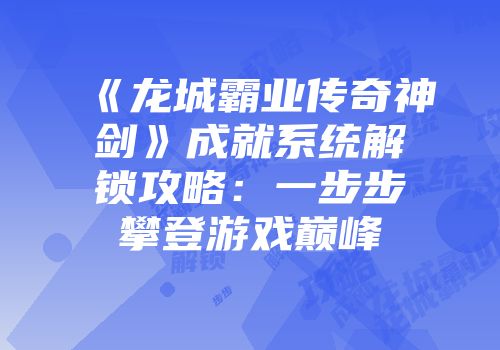 《龙城霸业传奇神剑》成就系统解锁攻略：一步步攀登游戏巅峰