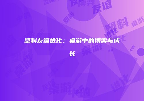 塑料友谊进化：桌游中的博弈与成长