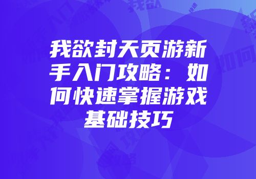 我欲封天页游新手入门攻略：如何快速掌握游戏基础技巧