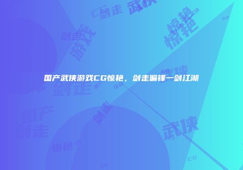 国产武侠游戏CG惊艳，剑走偏锋一剑江湖