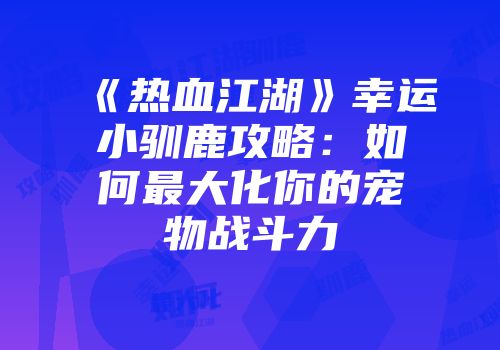 《热血江湖》幸运小驯鹿攻略：如何最大化你的宠物战斗力