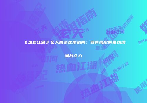 《热血江湖》玄天首饰使用指南:如何搭配装备以增强战斗力