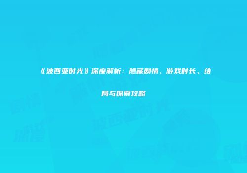 《波西亚时光》深度解析：隐藏剧情、游戏时长、结局与探索攻略