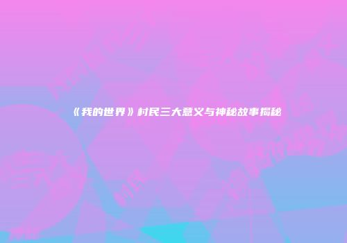 《我的世界》村民三大意义与神秘故事揭秘
