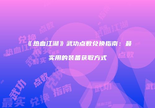 《热血江湖》武功点数兑换指南：最实用的装备获取方式
