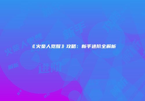 《火柴人觉醒》攻略：新手进阶全解析